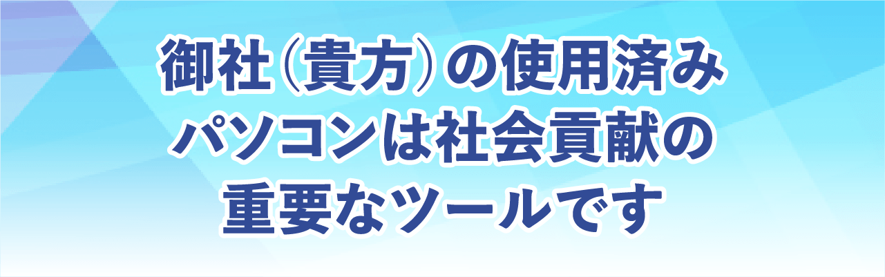 御社（貴方）の使用済みパソコンは社会貢献の重要なツールです
